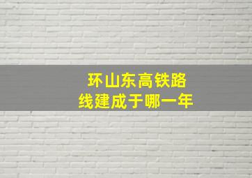 环山东高铁路线建成于哪一年