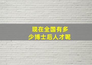 现在全国有多少博士后人才呢