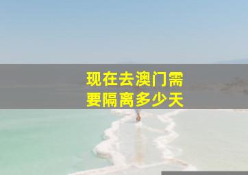 现在去澳门需要隔离多少天