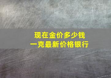 现在金价多少钱一克最新价格银行