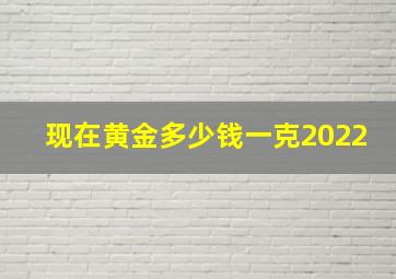 现在黄金多少钱一克2022