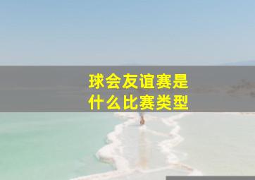 球会友谊赛是什么比赛类型