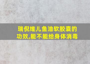 瑞倪维儿鱼油软胶囊的功效,能不能给身体消毒