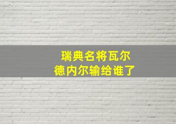 瑞典名将瓦尔德内尔输给谁了