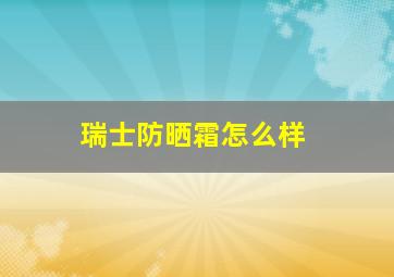 瑞士防晒霜怎么样