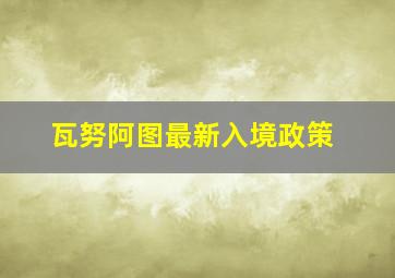 瓦努阿图最新入境政策