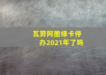 瓦努阿图绿卡停办2021年了吗