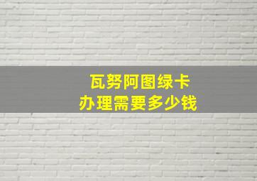 瓦努阿图绿卡办理需要多少钱