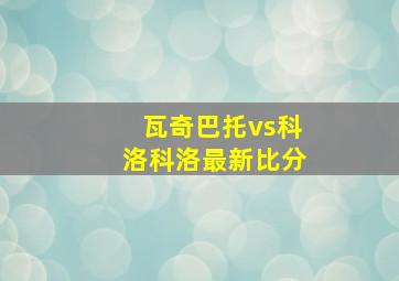 瓦奇巴托vs科洛科洛最新比分