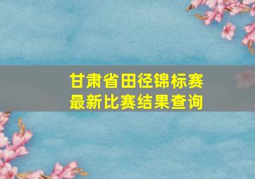 甘肃省田径锦标赛最新比赛结果查询