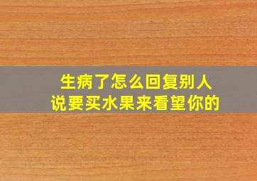 生病了怎么回复别人说要买水果来看望你的