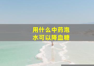 用什么中药泡水可以降血糖