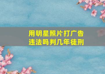 用明星照片打广告违法吗判几年徒刑