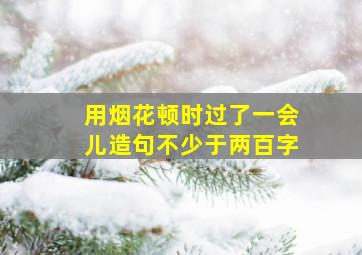 用烟花顿时过了一会儿造句不少于两百字