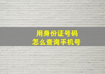 用身份证号码怎么查询手机号