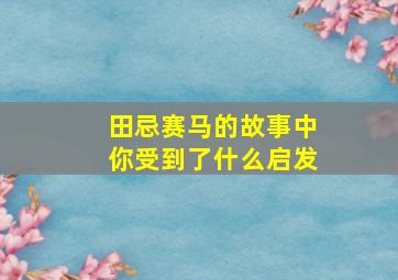 田忌赛马的故事中你受到了什么启发