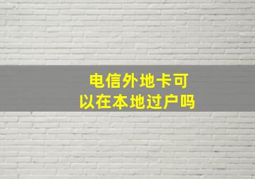 电信外地卡可以在本地过户吗