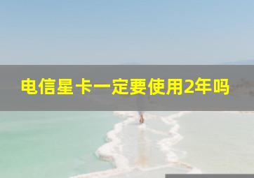 电信星卡一定要使用2年吗