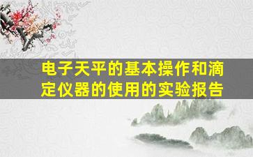 电子天平的基本操作和滴定仪器的使用的实验报告