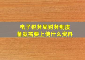 电子税务局财务制度备案需要上传什么资料