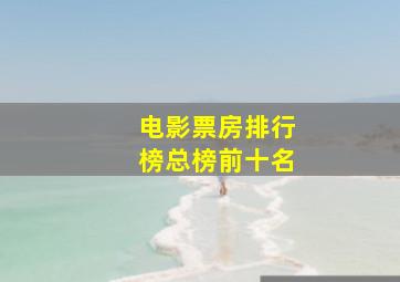 电影票房排行榜总榜前十名