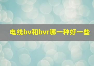 电线bv和bvr哪一种好一些