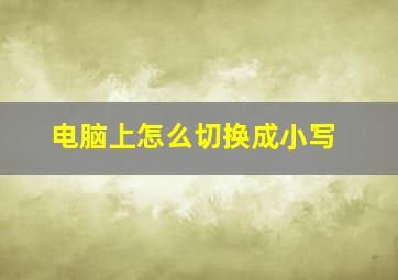 电脑上怎么切换成小写