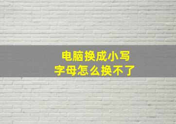 电脑换成小写字母怎么换不了