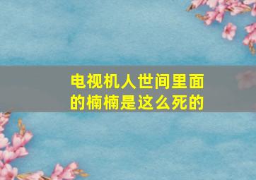 电视机人世间里面的楠楠是这么死的