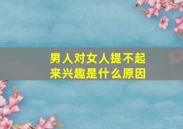 男人对女人提不起来兴趣是什么原因