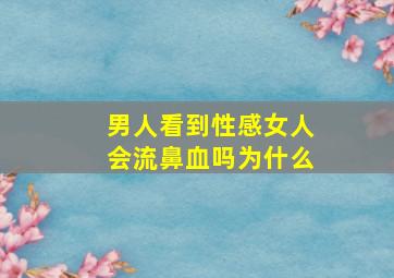 男人看到性感女人会流鼻血吗为什么