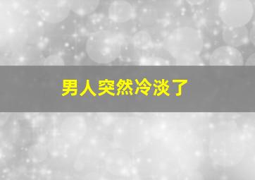 男人突然冷淡了