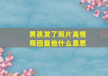 男孩发了照片高情商回复他什么意思