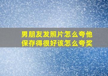 男朋友发照片怎么夸他保存得很好该怎么夸奖