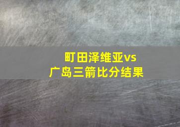 町田泽维亚vs广岛三箭比分结果