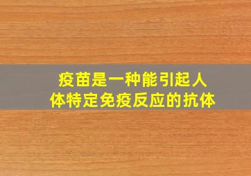 疫苗是一种能引起人体特定免疫反应的抗体