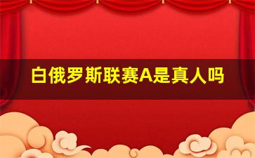 白俄罗斯联赛A是真人吗