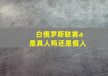 白俄罗斯联赛a是真人吗还是假人