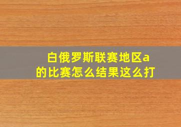 白俄罗斯联赛地区a的比赛怎么结果这么打