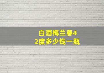 白酒梅兰春42度多少钱一瓶