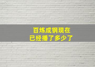 百炼成钢现在已经播了多少了