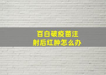 百白破疫苗注射后红肿怎么办