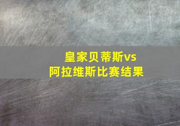 皇家贝蒂斯vs阿拉维斯比赛结果