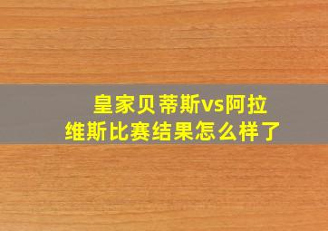 皇家贝蒂斯vs阿拉维斯比赛结果怎么样了