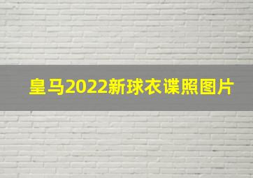 皇马2022新球衣谍照图片