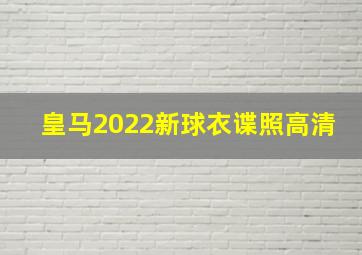 皇马2022新球衣谍照高清