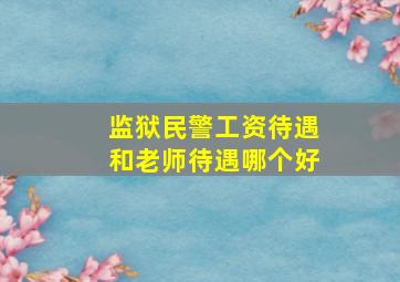 监狱民警工资待遇和老师待遇哪个好