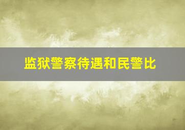 监狱警察待遇和民警比