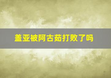 盖亚被阿古茹打败了吗