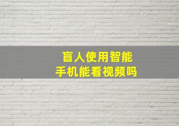 盲人使用智能手机能看视频吗